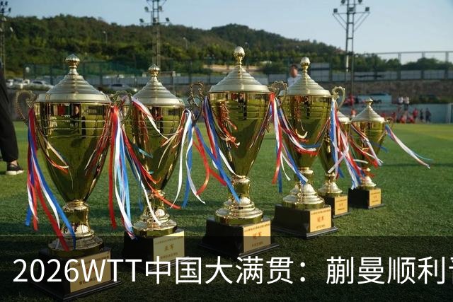 2026WTT中国大满贯：蒯曼顺利晋级，国乒女单迎战劲敌